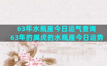 63年水瓶座今日运气查询 63年的属虎的水瓶座今日运势